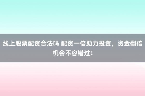 线上股票配资合法吗 配资一倍助力投资，资金翻倍机会不容错过！