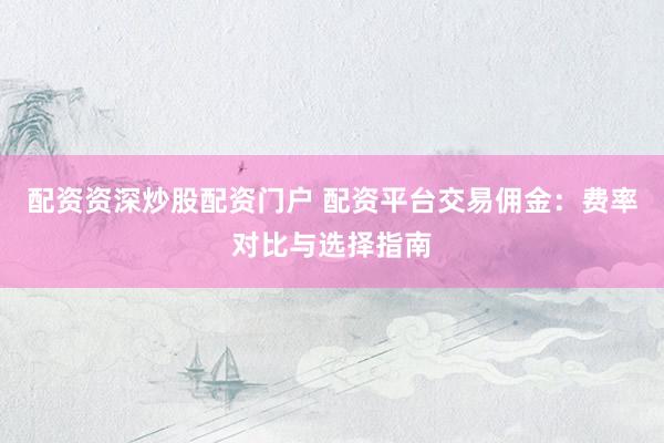 配资资深炒股配资门户 配资平台交易佣金：费率对比与选择指南