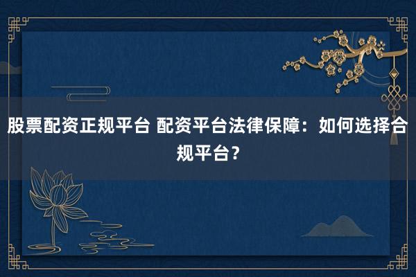股票配资正规平台 配资平台法律保障：如何选择合规平台？