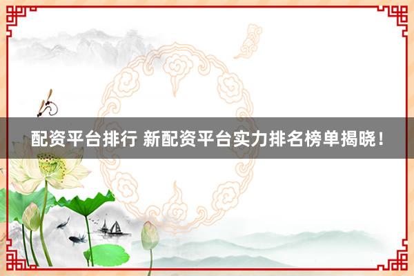 配资平台排行 新配资平台实力排名榜单揭晓！
