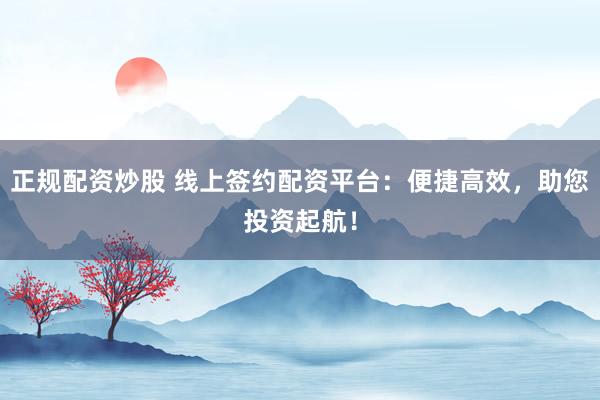 正规配资炒股 线上签约配资平台：便捷高效，助您投资起航！