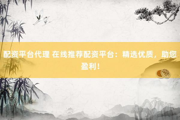 配资平台代理 在线推荐配资平台：精选优质，助您盈利！