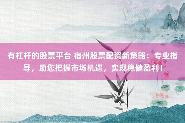 有杠杆的股票平台 宿州股票配资新策略：专业指导，助您把握市场机遇，实现稳健盈利！