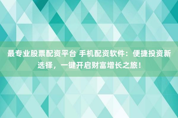 最专业股票配资平台 手机配资软件：便捷投资新选择，一键开启财富增长之旅！