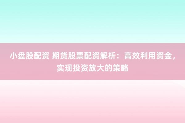 小盘股配资 期货股票配资解析：高效利用资金，实现投资放大的策略