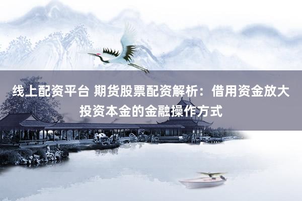 线上配资平台 期货股票配资解析：借用资金放大投资本金的金融操作方式