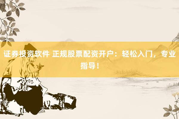 证券投资软件 正规股票配资开户：轻松入门，专业指导！