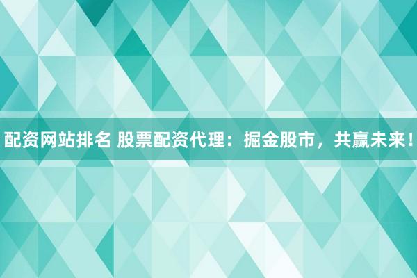 配资网站排名 股票配资代理：掘金股市，共赢未来！