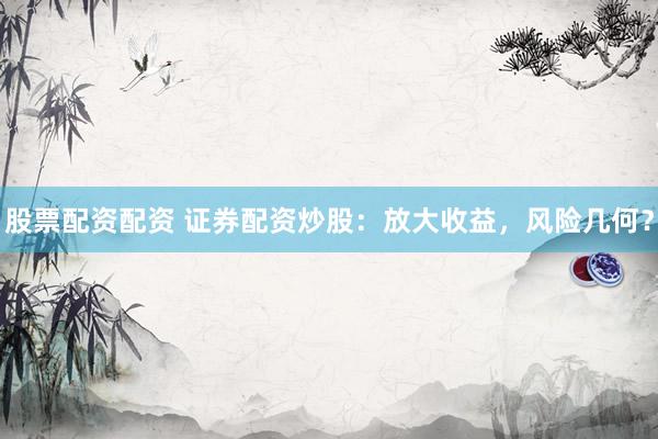股票配资配资 证券配资炒股：放大收益，风险几何？