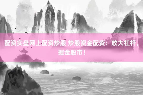 配资实盘网上配资炒股 炒股资金配资：放大杠杆，掘金股市！