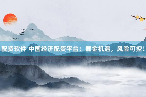 配资软件 中国经济配资平台：掘金机遇，风险可控！