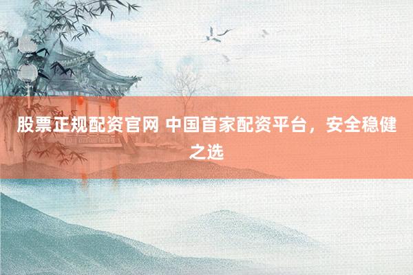 股票正规配资官网 中国首家配资平台，安全稳健之选