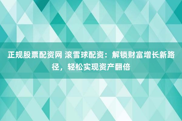 正规股票配资网 滚雪球配资：解锁财富增长新路径，轻松实现资产翻倍