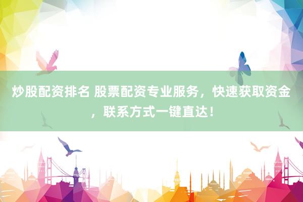 炒股配资排名 股票配资专业服务，快速获取资金，联系方式一键直达！
