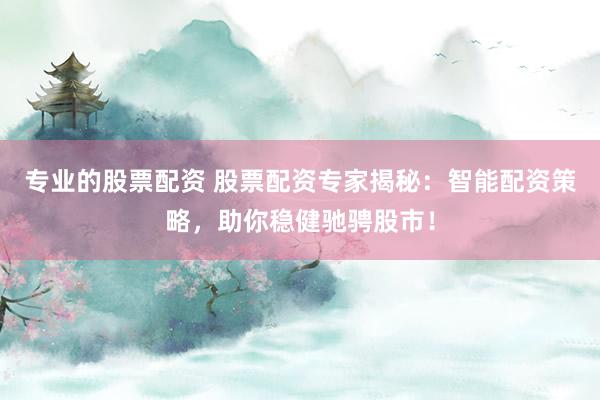 专业的股票配资 股票配资专家揭秘：智能配资策略，助你稳健驰骋股市！