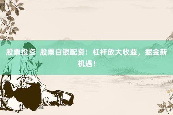 股票投资  股票白银配资：杠杆放大收益，掘金新机遇！