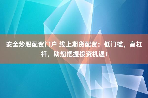 安全炒股配资门户 线上期货配资：低门槛，高杠杆，助您把握投资机遇！