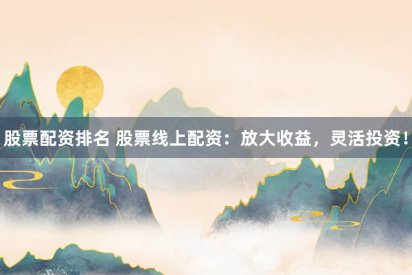 股票配资排名 股票线上配资：放大收益，灵活投资！