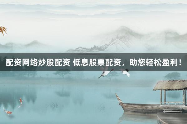 配资网络炒股配资 低息股票配资，助您轻松盈利！