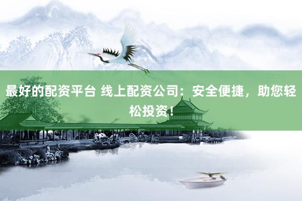 最好的配资平台 线上配资公司：安全便捷，助您轻松投资！