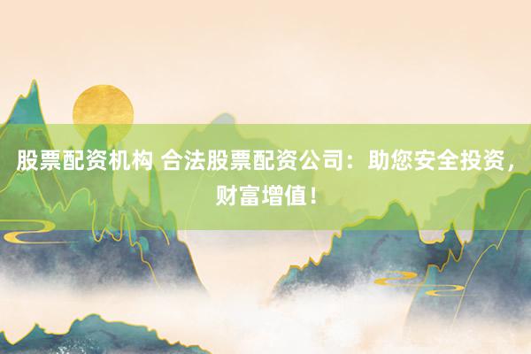 股票配资机构 合法股票配资公司：助您安全投资，财富增值！