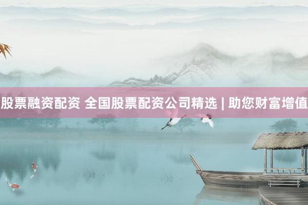 股票融资配资 全国股票配资公司精选 | 助您财富增值