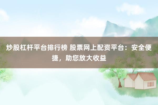 炒股杠杆平台排行榜 股票网上配资平台：安全便捷，助您放大收益