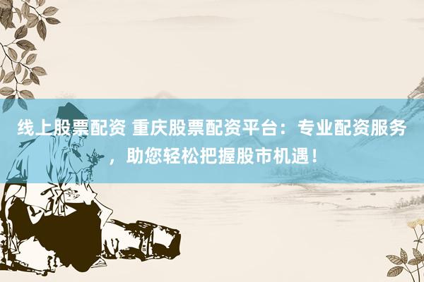 线上股票配资 重庆股票配资平台：专业配资服务，助您轻松把握股市机遇！