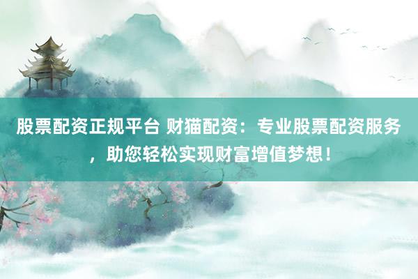 股票配资正规平台 财猫配资：专业股票配资服务，助您轻松实现财富增值梦想！