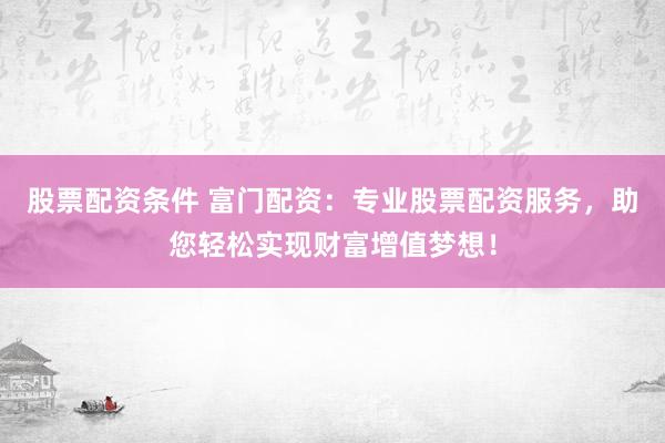 股票配资条件 富门配资：专业股票配资服务，助您轻松实现财富增值梦想！