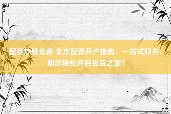 配资炒股免费 北京配资开户指南：一站式服务，助您轻松开启投资之旅！