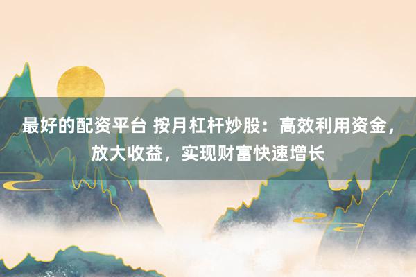 最好的配资平台 按月杠杆炒股：高效利用资金，放大收益，实现财富快速增长
