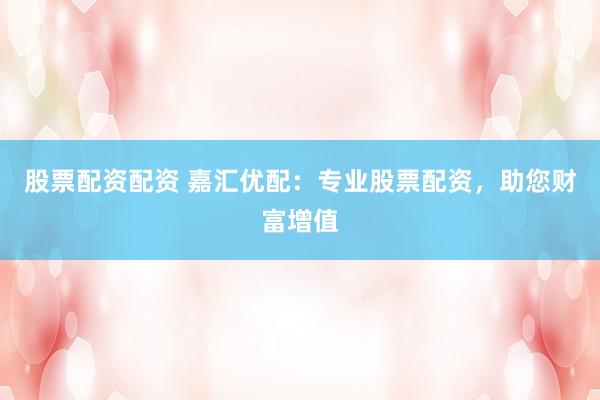 股票配资配资 嘉汇优配：专业股票配资，助您财富增值