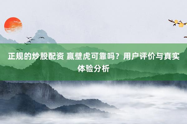 正规的炒股配资 赢壁虎可靠吗？用户评价与真实体验分析