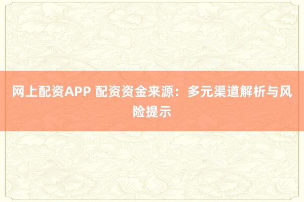 网上配资APP 配资资金来源：多元渠道解析与风险提示