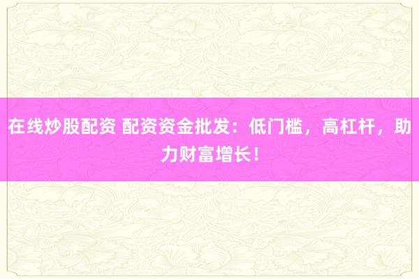 在线炒股配资 配资资金批发：低门槛，高杠杆，助力财富增长！