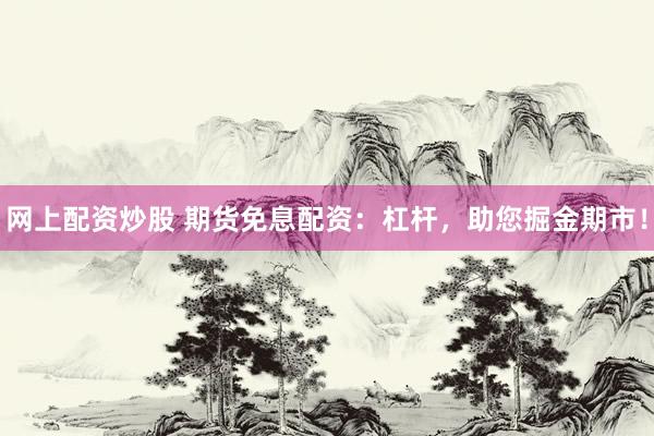网上配资炒股 期货免息配资：杠杆，助您掘金期市！