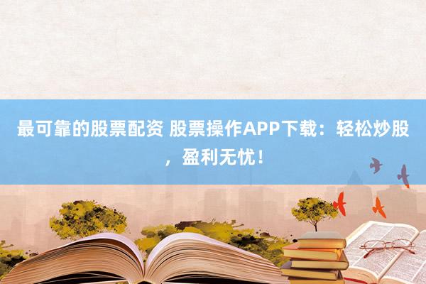 最可靠的股票配资 股票操作APP下载：轻松炒股，盈利无忧！