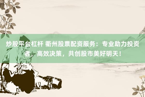 炒股平台杠杆 衢州股票配资服务：专业助力投资者，高效决策，共创股市美好明天！