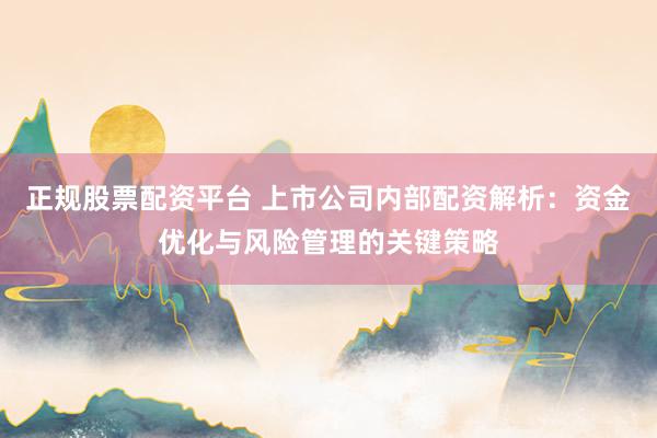 正规股票配资平台 上市公司内部配资解析：资金优化与风险管理的关键策略