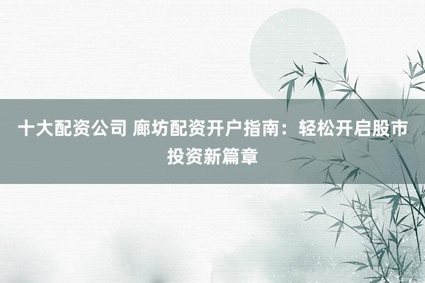 十大配资公司 廊坊配资开户指南：轻松开启股市投资新篇章