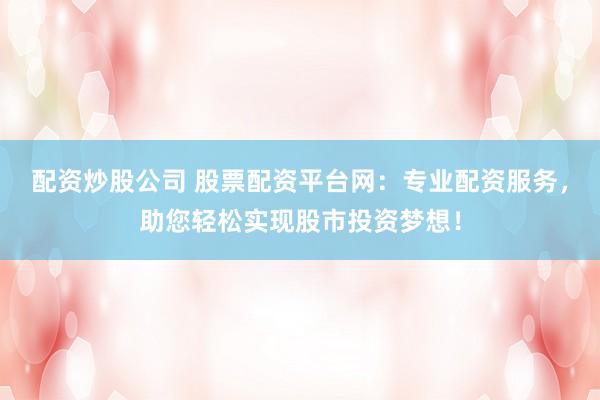 配资炒股公司 股票配资平台网：专业配资服务，助您轻松实现股市投资梦想！