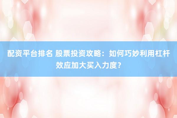 配资平台排名 股票投资攻略：如何巧妙利用杠杆效应加大买入力度？