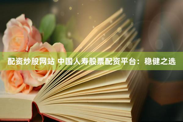 配资炒股网站 中国人寿股票配资平台：稳健之选