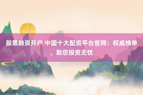 股票融资开户 中国十大配资平台官网：权威榜单，助您投资无忧