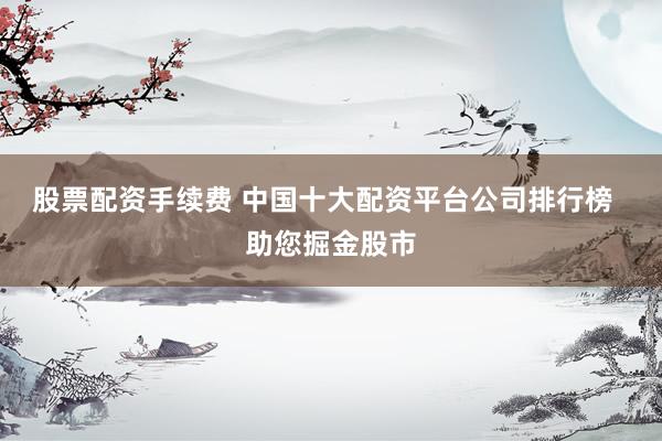 股票配资手续费 中国十大配资平台公司排行榜  助您掘金股市