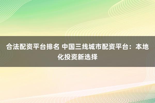 合法配资平台排名 中国三线城市配资平台：本地化投资新选择