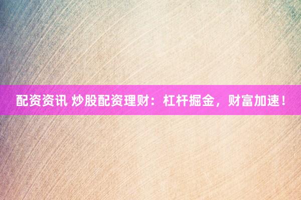 配资资讯 炒股配资理财：杠杆掘金，财富加速！