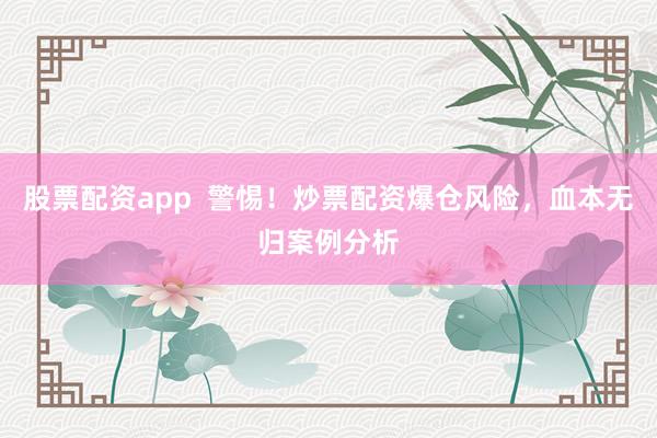 股票配资app  警惕！炒票配资爆仓风险，血本无归案例分析