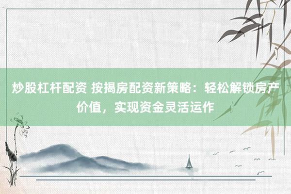 炒股杠杆配资 按揭房配资新策略：轻松解锁房产价值，实现资金灵活运作